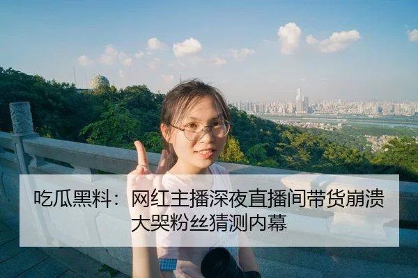 吃瓜黑料：网红主播深夜直播间带货崩溃大哭粉丝猜测内幕